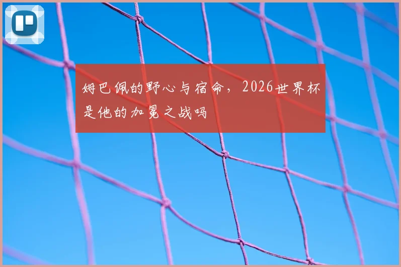 姆巴佩的野心与宿命，2026世界杯是他的加冕之战吗