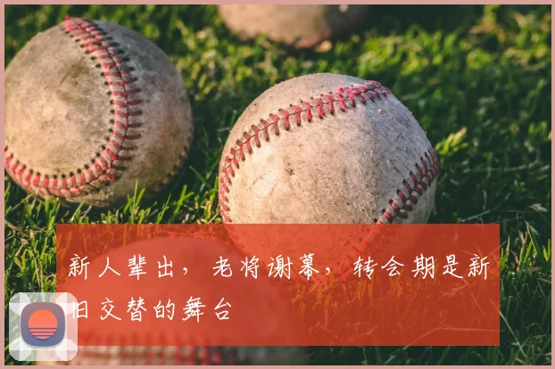 新人辈出，老将谢幕，转会期是新旧交替的舞台