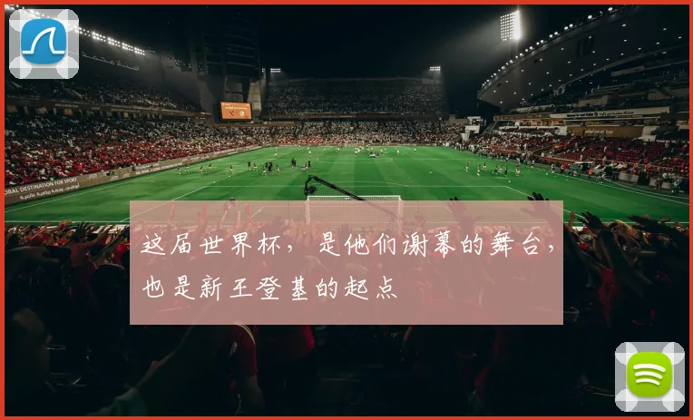 这届世界杯，是他们谢幕的舞台，也是新王登基的起点