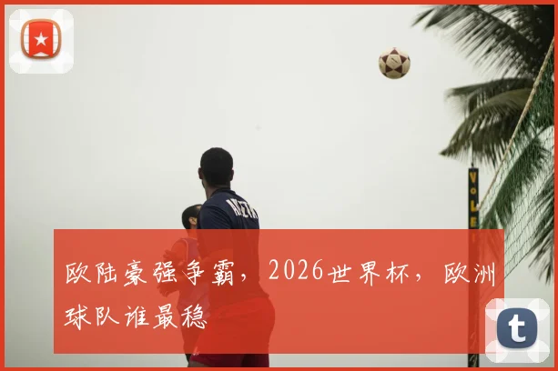 欧陆豪强争霸，2026世界杯，欧洲球队谁最稳