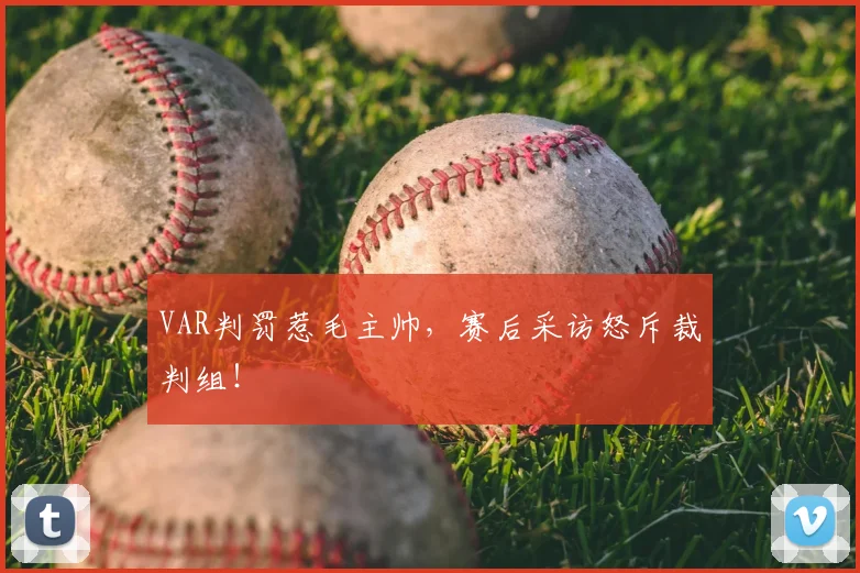 VAR判罚惹毛主帅,赛后采访怒斥裁判组!