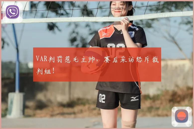VAR判罚惹毛主帅，赛后采访怒斥裁判组！