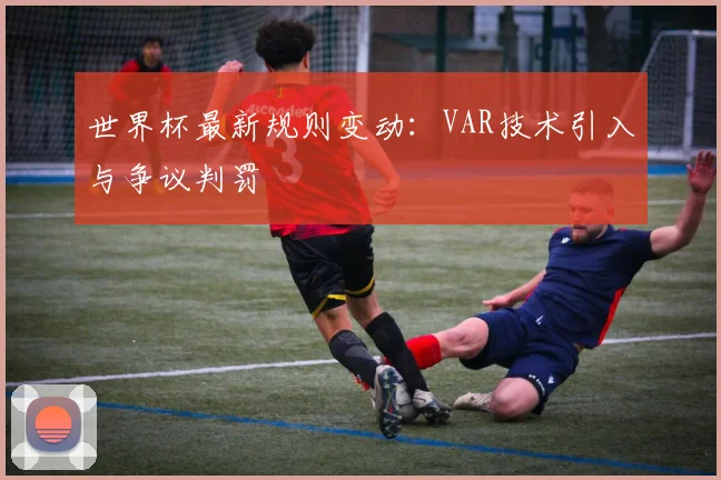 世界杯最新规则变动：VAR技术引入与争议判罚
