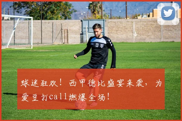 球迷狂欢!西甲德比盛宴来袭,为爱豆打call燃爆全场!