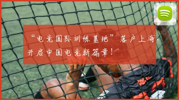 “电竞国际训练基地”落户上海，开启中国电竞新篇章！