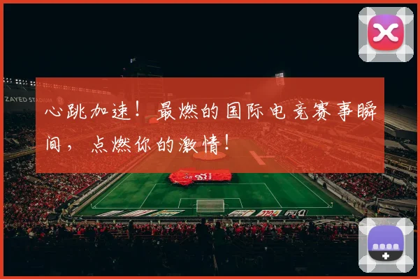 心跳加速!最燃的国际电竞赛事瞬间,点燃你的激情!