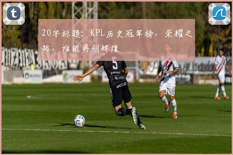 20字标题：KPL历史冠军榜，荣耀之路，谁能再创辉煌