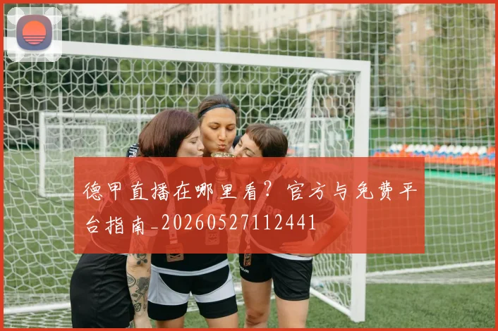 德甲直播在哪里看?官方与免费平台指南_20260527112441