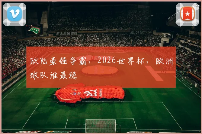 欧陆豪强争霸,2026世界杯,欧洲球队谁最稳