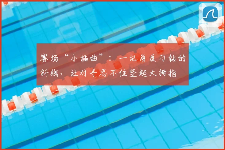 赛场“小插曲”:一记角度刁钻的斜线,让对手忍不住竖起大拇指