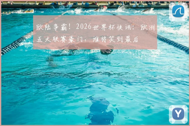 欧陆争霸！2026世界杯快讯：欧洲五大联赛豪门，谁将笑到最后