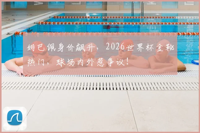 姆巴佩身价飙升，2026世界杯金靴热门，球场内外惹争议！