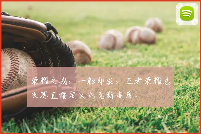 荣耀之战，一触即发，王者荣耀总决赛直播定义电竞新高度！