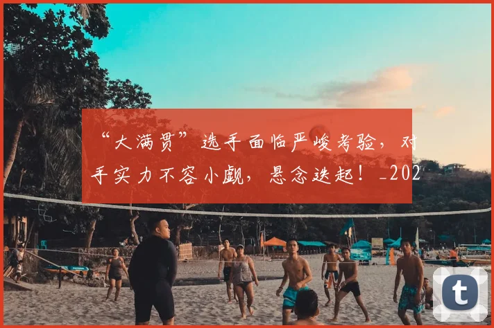 “大满贯”选手面临严峻考验，对手实力不容小觑，悬念迭起！_20260702172552