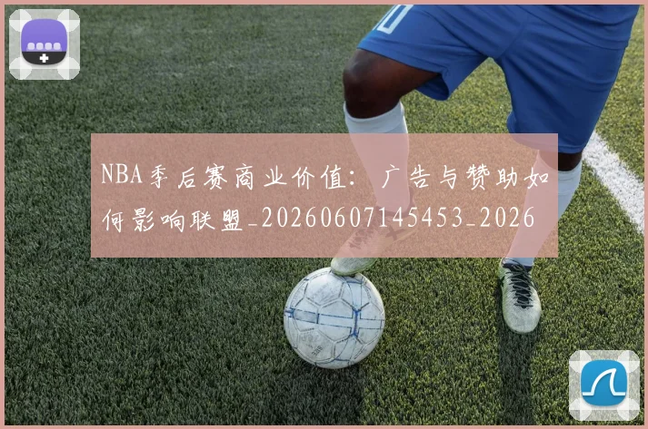 NBA季后赛商业价值：广告与赞助如何影响联盟_20260607145453_20260702164102