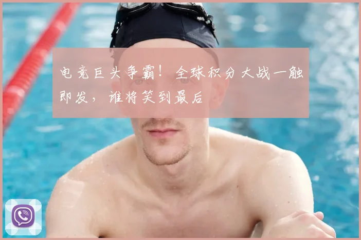 电竞巨头争霸!全球积分大战一触即发,谁将笑到最后