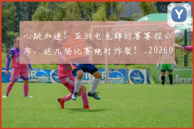 心跳加速！亚洲电竞锦标赛赛程公布，这几场比赛绝对炸裂！_20260605004907