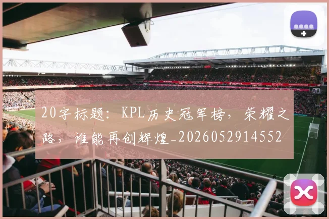 20字标题：KPL历史冠军榜，荣耀之路，谁能再创辉煌_20260529145525