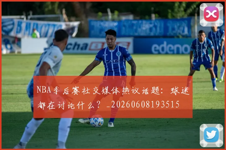 NBA季后赛社交媒体热议话题:球迷都在讨论什么?_20260608193515