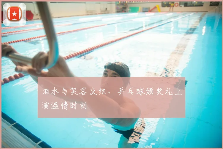 泪水与笑容交织，乒乓球颁奖礼上演温情时刻