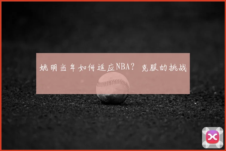 姚明当年如何适应NBA?克服的挑战