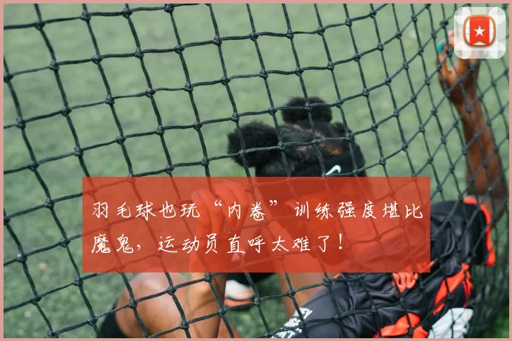 羽毛球也玩“内卷”训练强度堪比魔鬼，运动员直呼太难了！