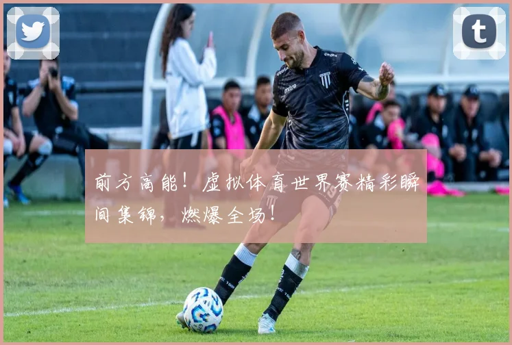 前方高能!虚拟体育世界赛精彩瞬间集锦,燃爆全场!