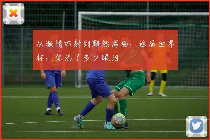 从激情四射到黯然离场，这届世界杯，你流了多少眼泪