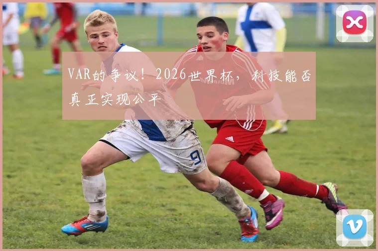VAR的争议!2026世界杯,科技能否真正实现公平