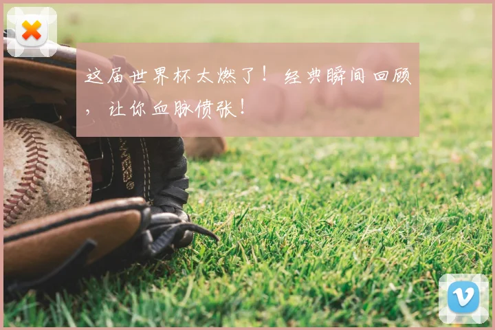 这届世界杯太燃了！经典瞬间回顾，让你血脉偾张！
