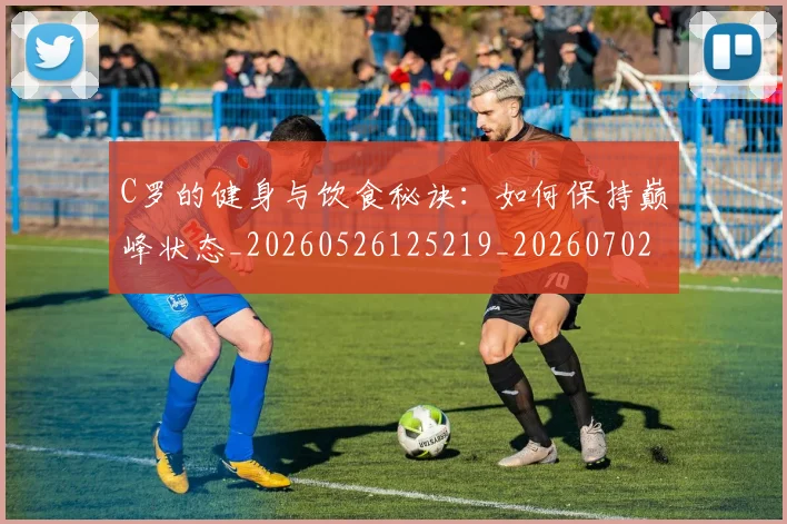 C罗的健身与饮食秘诀：如何保持巅峰状态_20260526125219_20260702042122