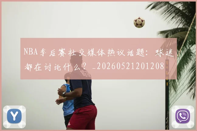 NBA季后赛社交媒体热议话题：球迷都在讨论什么？_20260521201208