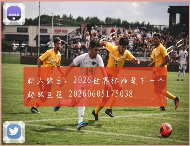 新人辈出,2026世界杯谁是下一个超级巨星_20260605175038