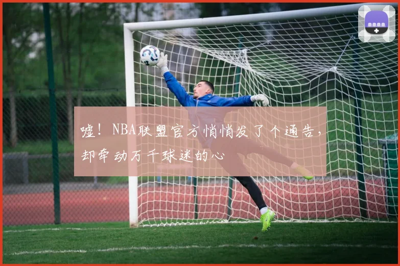 嘘!NBA联盟官方悄悄发了个通告,却牵动万千球迷的心