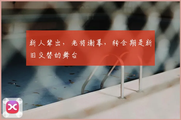 新人辈出,老将谢幕,转会期是新旧交替的舞台