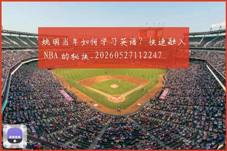 姚明当年如何学习英语？快速融入 NBA 的秘诀_20260527112247