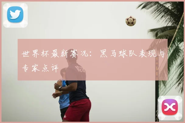 世界杯最新赛况：黑马球队表现与专家点评