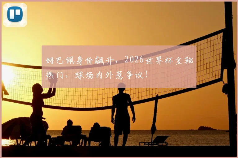 姆巴佩身价飙升，2026世界杯金靴热门，球场内外惹争议！