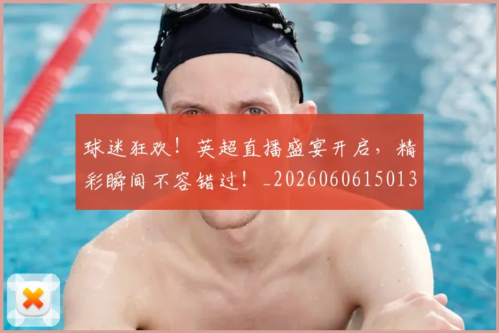 球迷狂欢！英超直播盛宴开启，精彩瞬间不容错过！_20260606150135