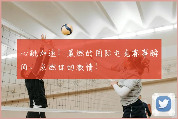 心跳加速！最燃的国际电竞赛事瞬间，点燃你的激情！