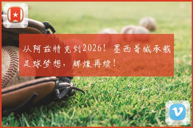 从阿兹特克到2026！墨西哥城承载足球梦想，辉煌再续！