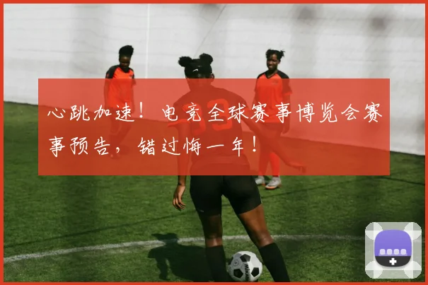 心跳加速!电竞全球赛事博览会赛事预告,错过悔一年!