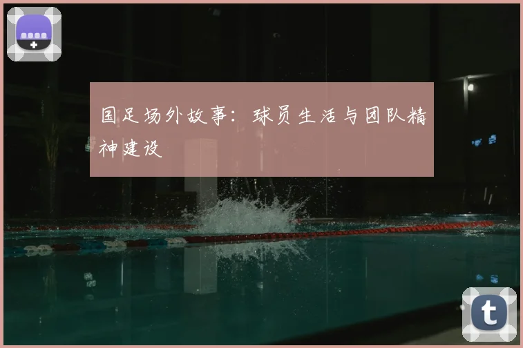 国足场外故事：球员生活与团队精神建设