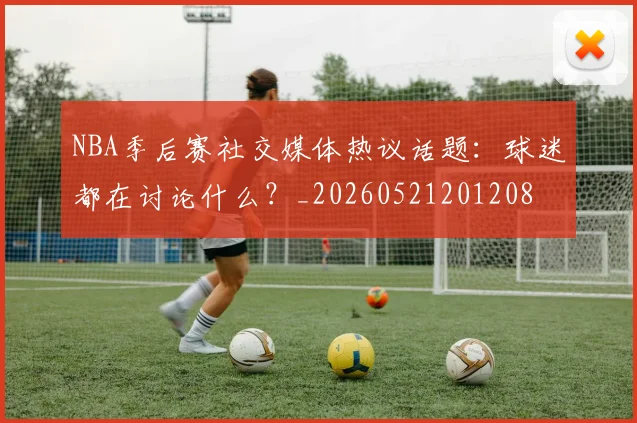 NBA季后赛社交媒体热议话题:球迷都在讨论什么?_20260521201208