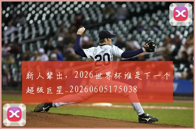 新人辈出，2026世界杯谁是下一个超级巨星_20260605175038