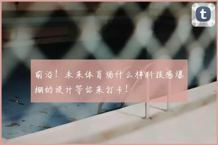 前沿！未来体育场什么样科技感爆棚的设计等你来打卡！
