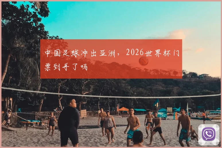 中国足球冲出亚洲,2026世界杯门票到手了吗