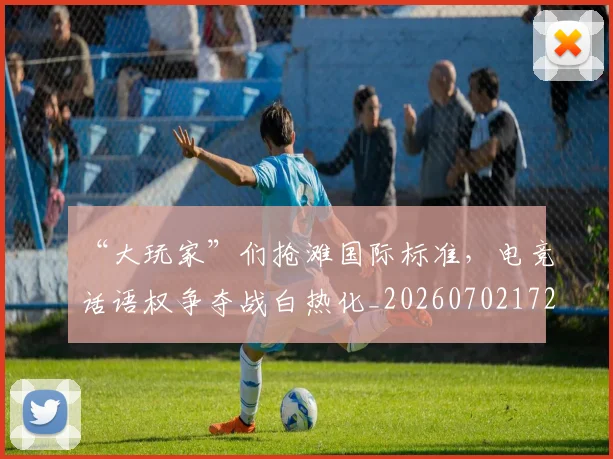 “大玩家”们抢滩国际标准，电竞话语权争夺战白热化_20260702172552