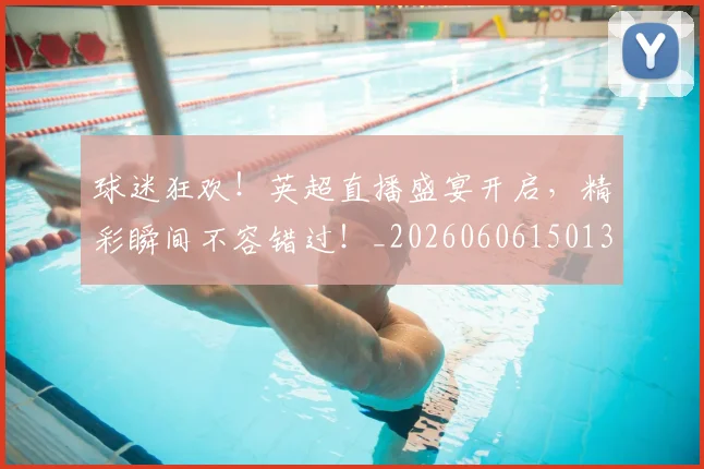 球迷狂欢！英超直播盛宴开启，精彩瞬间不容错过！_20260606150135