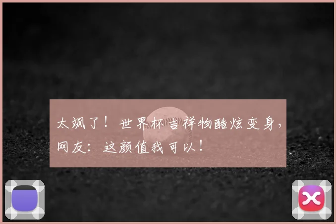 太飒了!世界杯吉祥物酷炫变身,网友:这颜值我可以!